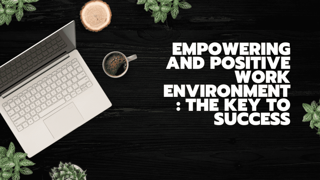 Empowering and Positive Work Environment: The Key to Success